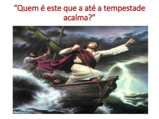 “Quem é este que a até a tempestade 
acalma?” 
12 
 