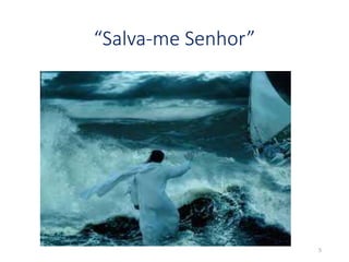 “Salva-me Senhor” 
5 
 