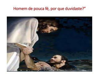 Homem de pouca fé, por que duvidaste?” 
6 
 