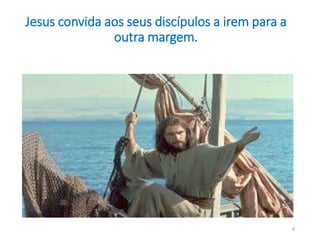Jesus convida aos seus discípulos a irem para a 
outra margem. 
9 
 