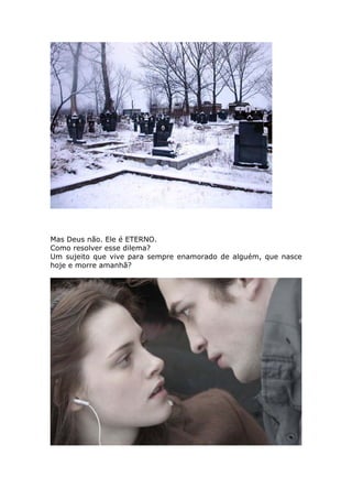 Mas Deus não. Ele é ETERNO.
Como resolver esse dilema?
Um sujeito que vive para sempre enamorado de alguém, que nasce
hoje e morre amanhã?
 