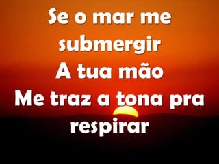 Se o mar me
submergir
A tua mão
Me traz a tona pra
respirar
 