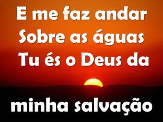 E me faz andar
Sobre as águas
Tu és o Deus da
minha salvação
 