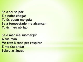 Se o sol se pôr
E a noite chegar
Tu és quem me guia
Se a tempestade me alcançar
Tu és meu abrigo
Se o mar me submergir
A tua mão
Me traz à tona pra respirar
E me faz andar
Sobre as águas
 