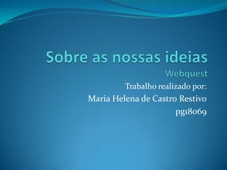 Sobre as nossas ideiasWebquest Trabalho realizado por: Maria Helena de Castro Restivo pg18069 