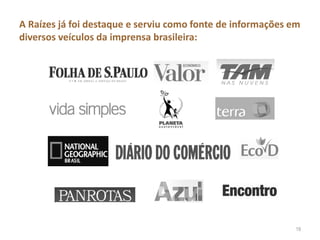 A Raízes já foi destaque e serviu como fonte de informações em
diversos veículos da imprensa brasileira:
19
 