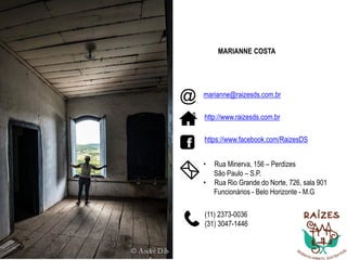 11
MARIANNE COSTA
marianne@raizesds.com.br
http://www.raizesds.com.br
https://www.facebook.com/RaizesDS
• Rua Minerva, 156 – Perdizes
São Paulo – S.P.
• Rua Rio Grande do Norte, 726, sala 901
Funcionários - Belo Horizonte - M.G
(11) 2373-0036
(31) 3047-1446
 