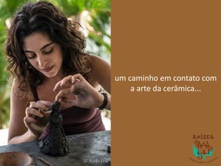um caminho em contato com
a arte da cerâmica...
 