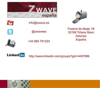 info@zwave.es

                          Fozana de Abajo 18
  @zwavees                33199 Tiñana Siero
                               Asturias
                               España
+34 985 791323



http://www.linkedin.com/groups?gid=4457996
 