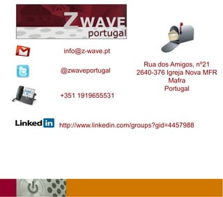 info@z-wave.pt

                          Rua dos Amigos, nº21
@zwaveportugal          2640-376 Igreja Nova MFR
                                  Mafra
                                Portugal
+351 1919655531



http://www.linkedin.com/groups?gid=4457988
 