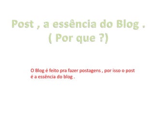O Blog é feito pra fazer postagens , por isso o post
é a essência do blog .
 
