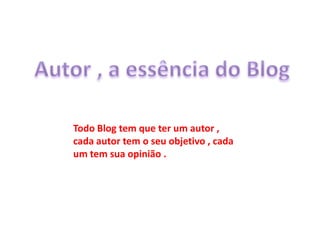 Todo Blog tem que ter um autor ,
cada autor tem o seu objetivo , cada
um tem sua opinião .
 