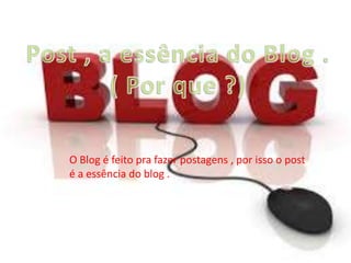 O Blog é feito pra fazer postagens , por isso o post
é a essência do blog .
 