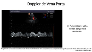 (I. Pulsatilidad < 50%).
Patrón congestivo
moderado.
Doppler de Vena Porta
Tung-Chen Y, García de Casasola-Sánchez G, Méndez-Bailón Medición de la congestión venosa empleando la ecografía: protocolo VExUS. Galicia Clin 2022; 83-2: 32
37 doi.org/10.22546/65/2621
 
