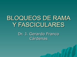 BLOQUEOS DE RAMA Y FASCICULARES Dr. J. Gerardo Franco Cárdenas 
