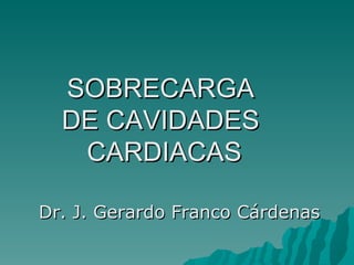 SOBRECARGA  DE CAVIDADES  CARDIACAS Dr. J. Gerardo Franco Cárdenas 