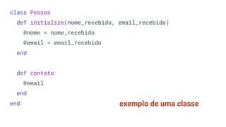 class Pessoa
def initialize(nome_recebido, email_recebido)
@nome = nome_recebido
@email = email_recebido
end
def contato
@email
end
end exemplo de uma classe
 