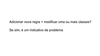 Adicionar nova regra = modificar uma ou mais classes?
Se sim, é um indicativo de problema
 