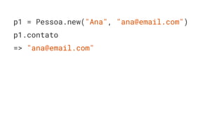 p1 = Pessoa.new("Ana", "ana@email.com")
p1.contato
=> "ana@email.com"
 