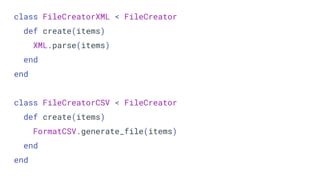 class FileCreatorXML < FileCreator
def create(items)
XML.parse(items)
end
end
class FileCreatorCSV < FileCreator
def create(items)
FormatCSV.generate_file(items)
end
end
 