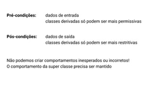Pré-condições: dados de entrada
classes derivadas só podem ser mais permissivas
Pós-condições: dados de saída
classes derivadas só podem ser mais restritivas
Não podemos criar comportamentos inesperados ou incorretos!
O comportamento da super classe precisa ser mantido
 