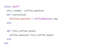 class Staff
attr_reader :coffee_machine
def initialize
@coffee_machine = CoffeeMachine.new
end
def fill_coffee_beans
coffee_machine.fill_coffee_beans
end
end
 