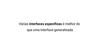Várias interfaces específicas é melhor do
que uma interface generalizada
 