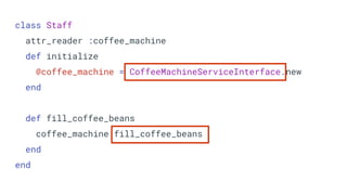 class Staff
attr_reader :coffee_machine
def initialize
@coffee_machine = CoffeeMachineServiceInterface.new
end
def fill_coffee_beans
coffee_machine.fill_coffee_beans
end
end
 