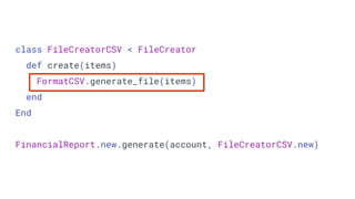 class FileCreatorCSV < FileCreator
def create(items)
FormatCSV.generate_file(items)
end
End
FinancialReport.new.generate(account, FileCreatorCSV.new)
 