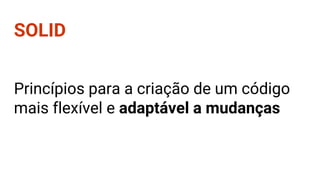 Princípios para a criação de um código
mais flexível e adaptável a mudanças
SOLID
 
