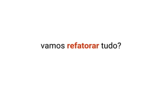 vamos refatorar tudo?
 