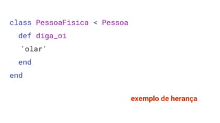 exemplo de herança
class PessoaFisica < Pessoa
def diga_oi
'olar'
end
end
 