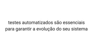 testes automatizados são essenciais
para garantir a evolução do seu sistema
 