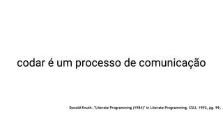 codar é um processo de comunicação
Donald Knuth. "Literate Programming (1984)" in Literate Programming. CSLI, 1992, pg. 99.
 