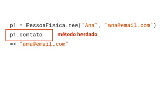 p1 = PessoaFisica.new("Ana", "ana@email.com")
p1.contato
=> "ana@email.com"
método herdado
 
