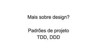 Mais sobre design?
Padrões de projeto
TDD, DDD
 