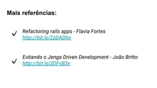 Refactoring rails apps - Flavia Fortes
http://bit.ly/2zDADhe
Evitando o Jenga Driven Development - João Britto
http://bit.ly/2DFvB3v
Mais referências:
 