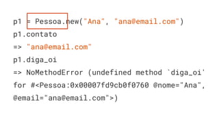 p1 = Pessoa.new("Ana", "ana@email.com")
p1.contato
=> "ana@email.com"
p1.diga_oi
=> NoMethodError (undefined method `diga_oi'
for #<Pessoa:0x00007fd9cb0f0760 @nome="Ana",
@email="ana@email.com">)
 