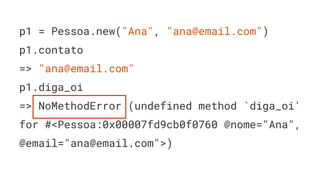 p1 = Pessoa.new("Ana", "ana@email.com")
p1.contato
=> "ana@email.com"
p1.diga_oi
=> NoMethodError (undefined method `diga_oi'
for #<Pessoa:0x00007fd9cb0f0760 @nome="Ana",
@email="ana@email.com">)
 