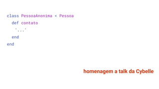 class PessoaAnonima < Pessoa
def contato
'...'
end
end
homenagem a talk da Cybelle
 