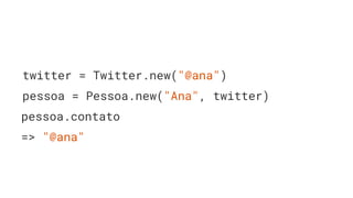 twitter = Twitter.new("@ana")
pessoa = Pessoa.new("Ana", twitter)
pessoa.contato
=> "@ana"
 