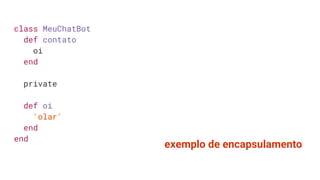 class MeuChatBot
def contato
oi
end
private
def oi
'olar'
end
end
exemplo de encapsulamento
 