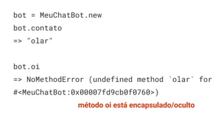 bot = MeuChatBot.new
bot.contato
=> "olar"
bot.oi
=> NoMethodError (undefined method `olar` for
#<MeuChatBot:0x00007fd9cb0f0760>)
método oi está encapsulado/oculto
 