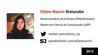 Elaine Naomi Watanabe
Desenvolvedora de Software (Plataformatec)
Mestre em Ciência da Computação (USP)
twitter.com/elaine_nw
speakerdeck.com/elainenaomi
2019
 
