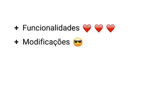 + Funcionalidades
+ Modificações
 