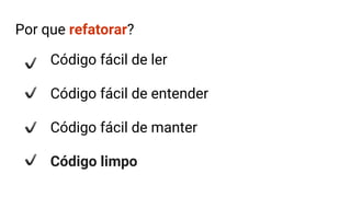 Por que refatorar?
Código fácil de ler
Código fácil de entender
Código fácil de manter
Código limpo
 