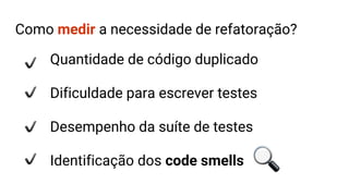 Como medir a necessidade de refatoração?
Quantidade de código duplicado
Dificuldade para escrever testes
Desempenho da suíte de testes
Identificação dos code smells
 