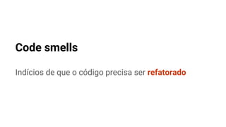 Code smells
Indícios de que o código precisa ser refatorado
 