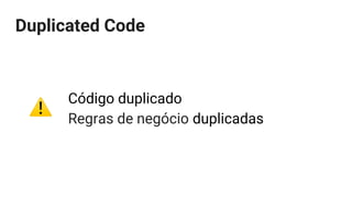 Duplicated Code
Código duplicado
Regras de negócio duplicadas
 