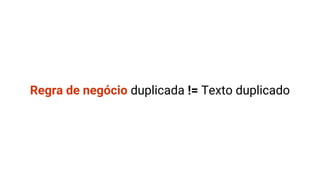 Regra de negócio duplicada != Texto duplicado
 